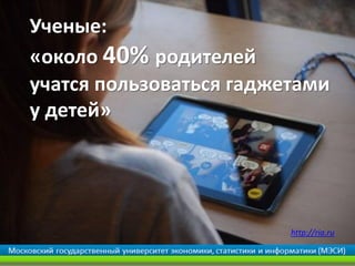 Ученые:
«около 40% родителей
учатся пользоваться гаджетами
у детей»
http://ria.ru
 