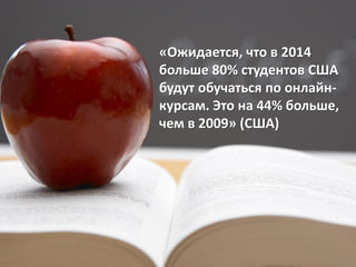 «Ожидается, что в 2014
больше 80% студентов США
будут обучаться по онлайн-
курсам. Это на 44% больше,
чем в 2009» (США)
 