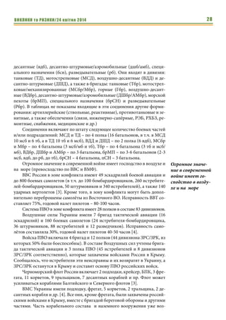 ВИКЛИКИ та РИЗИКИ/24 квітня 2014 28
десантные (вдб), десантно-штурмовые/аэромобильные (дшб/амб), специ-
ального назначения (бсн), разведывательные (рб). Они входят в дивизии:
танковые (ТД), мотострелковые (МСД), воздушно-десантные (ВДД) и де-
сантно-штурмовые (ДШД), а также в бригады: танковые (Тбр), мотострел-
ковые/механизированные (МСбр/Мбр), горные (Гбр), воздушно-десант-
ные (ВДбр), десантно-штурмовые/аэромобильные (ДШбр/АМбр), морской
пехоты (брМП), специального назначения (брСН) и разведывательные
(Рбр). В таблицах не показаны входящие в эти соединения другие форми-
рования: артиллерийские (ствольные, реактивные), противотанковые и зе-
нитные, а также обеспечения (связи, инженерно-сапёрные, РЭБ, РХБЗ, ре-
монтные, снабжения, медицинские и др.)
Соединения включают по штату следующее количество боевых частей
и/или подразделений: МСД и ТД – по 4 полка (16 батальонов, в т.ч. в МСД
10 мсб и 6 тб, а в ТД 10 тб и 6 мсб), ВДД и ДШД – по 2 полка (6 вдб), МСбр
и Мбр – по 4 батальона (3 мсб/мб и тб), Тбр – по 4 батальона (3 тб и мсб/
мб), ВДбр, ДШбр и АМбр – по 3 батальона, брМП – по 3-6 батальонов (2-3
мсб, вдб, до рб, до тб), брСН – 4 батальона, пСН – 3 батальона.
Огромное значение в современной войне имеет господство в воздухе и
на море (превосходство по ВВС и ВМФ).
ВВС России в зоне конфликта имеют 49 эскадрилий боевой авиации и
до 800 боевых самолетов (в т.ч. до 100 бомбардировщиков, 260 истребите-
лей-бомбардировщиков, 50 штурмовиков и 340 истребителей), а также 140
ударных вертолетов [3]. Кроме того, в зону конфликта могут быть допол-
нительно переброшены самолёты из Восточного ВО. Исправность ВВТ со-
ставляет 75%, годовой налет пилотов – 80-100 часов.
Система ПВО в зоне конфликта имеет 28 полков в составе 83 дивизионов.
Воздушные силы Украины имели 7 бригад тактической авиации (16
эскадрилий) и 160 боевых самолетов (24 истребителя-бомбардировщика,
36 штурмовиков, 88 истребителей и 12 разведчиков). Исправность само-
лётов составляла 30%, годовой налет пилотов 40-50 часов [4].
Войска ПВО включали 4 бригад и 12 полков (44 дивизиона ЗРС/ЗРК, из
которых 50% были боеспособны). В составе Воздушных сил учтены брига-
да тактической авиации и 3 полка ПВО (45 истребителей и 8 дивизионов
ЗРС/ЗРК соответственно), которые захвачены войсками России в Крыму.
Сообщалось, что истребители эти неисправны и их возвратят в Украину, а
ЗРС/ЗРК останутся в Крыму и составят основу ПВО российских войск.
Черноморский флот России включает 2 подлодки, крейсер, БПК, 3 фре-
гата, 11 корветов, 9 тральщиков, 7 десантных кораблей и пр. Флот может
усиливаться кораблями Балтийского и Северного флотов [3].
ВМС Украины имели подлодку, фрегат, 5 корветов, 2 тральщика, 2 де-
сантных корабля и др. [4]. Все они, кроме фрегата, были захвачены россий-
скими войсками в Крыму, вместе с бригадой береговой обороны и другими
частями. Часть корабельного состава и наземного вооружения уже воз-
Огромное значе-
ние в современной
войне имеет го-
сподство в возду-
хе и на море
 