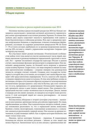 ВИКЛИКИ та РИЗИКИ/24 квітня 2014 3
Общие оценки
Основные вызовы и риски первой половины мая 2014
Основные вызовы и риски последней декады мая 2014 все больше свя-
зываются аналитиками с развитием активной деятельности парамилита-
ристскими группировками в восточных регионах Украины. В течение бли-
жайших двух недель существует опасность перемещения этой угрозы в
более благополучные и стабильные регионы. Речь идет о сращенных груп-
пах вооруженных боевиков в современные, отменно оснащенные форми-
рования, состоящие из кадровых разведчиков-диверсантов РФ (не более
3 – 5% от всего состава), прибывших из-за границы вооруженных наемни-
ков (до 20% состава) и «людей с украинскими паспортами» (порядка трех
четвертей участников).
Все участники имеют разную мотивацию. Отличительной особенно-
стью войны этого типа является участие минимального числа людей, име-
ющих идеологию и руководствующихся определенной стратегией и такти-
кой. Это – прямые посланники государства-агрессора (России в данном
случае), выполняющие функции организаторов и координаторов. Они вы-
полняют диверсионные задачи, по большей части искренне и преданно
служа хозяину Кремля. Скорее всего, эти люди опираются именно на мощ-
ную идеологическую платформу – создание империи под руководством
личности, которую считают сильной. Создавая силу государства (иллю-
зорность которой они, естественно, не осознают), они таким образом ощу-
щают себя представителями сверхдержавы. То есть, кажутся себе людьми,
стоящими иерархически выше остальных. В этом неистребимая основа их
мотивации, которая естественным образом усиливается делегированными
полномочиями «распространять» зону власти Путина, при этом «легитим-
но» (то есть, прикрываясь его «разрешением») безнаказанно тиранить лю-
дей, применять пытки и даже лишать людей жизни. Они упиваются бес-
предельной властью и живут возможностью ее получения. Деньги, звания
и награды для них имеют значение, но находятся на втором плане деятель-
ности. С этой категорией людей нет смысла разговаривать – их можно
только уничтожать.
Бессмысленны убеждения и второй категории участников – наемни-
ков из иностранных, преимущественно, российских территорий. Это люди,
зарабатывающие на войне. Они психологически питаются войной, упива-
ясь мгновением реализовать то, что в нормальной жизни немыслимо.
Крайняя степень милитаризации, пожизненная асоциальность и нежела-
ние заниматься реализацией в мирной жизни. Они похожи на древних ко-
чевников, осуществляющих набеги. Как и первая категория боевиков, они
знают только язык силы.
Наконец, третья категория боевиков – украинцы. В подавляющем
большинстве жители восточных регионов – именно за этих людей еще
можно бороться. Значительная часть из них связана с криминальным ми-
Основные вызовы
и риски последней
декады мая 2014
все больше связы-
ваются аналити-
ками с развитием
активной дея-
тельности пара-
милитаристскими
группировками в
восточных регио-
нах Украины. В
течение ближай-
ших двух недель
существует опас-
ность перемеще-
ния этой угрозы в
более благополуч-
ные и стабильные
регионы.
Хотя для большин-
ства из них реали-
зация в нормаль-
ной, мирной жизни
невозможна – в
силу привычки
жить на грани или
вне закона.
 