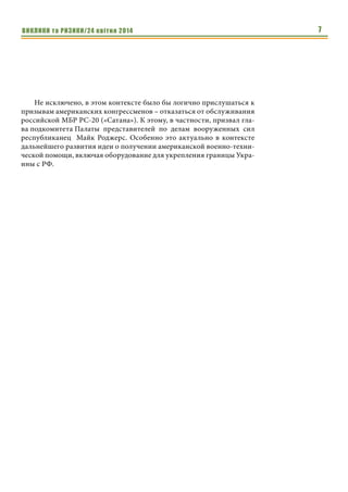 ВИКЛИКИ та РИЗИКИ/24 квітня 2014 7
Не исключено, в этом контексте было бы логично прислушаться к
призывам американских конгрессменов – отказаться от обслуживания
российской МБР РС-20 («Сатана»). К этому, в частности, призвал гла-
ва подкомитета Палаты представителей по делам вооруженных сил
республиканец Майк Роджерс. Особенно это актуально в контексте
дальнейшего развития идеи о получении американской военно-техни-
ческой помощи, включая оборудование для укрепления границы Укра-
ины с РФ.
 