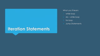 Iteration Statements
What you’ll learn:
1. while loop
2. do – while loop
3. for loop
4. Jump Statements
 