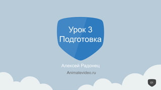 1
Урок 3
Подготовка
Алексей Радонец
01
Animatevideo.ru
 