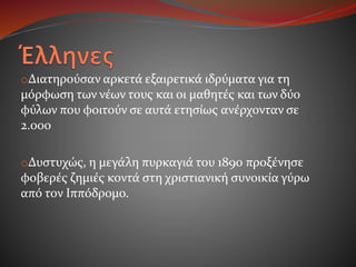 oΔιατηρούσαν αρκετά εξαιρετικά ιδρύματα για τη
μόρφωση των νέων τους και οι μαθητές και των δύο
φύλων που φοιτούν σε αυτά ετησίως ανέρχονταν σε
2.000
oΔυστυχώς, η μεγάλη πυρκαγιά του 1890 προξένησε
φοβερές ζημιές κοντά στη χριστιανική συνοικία γύρω
από τον Ιππόδρομο.
 