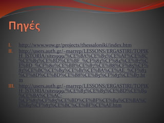 I. http://www.wow.gr/projects/thessaloniki/index.htm
II. http://users.auth.gr/~marrep/LESSONS/ERGASTIRI/TOPIK
H_ISTORIA/site1999/%CE%BA%CE%B5%CE%AF%CE%BC
%CE%B5%CE%BD%CE%BF_%CF%83%CF%84%CE%B7%C
E%BD_%CF%80%CE%BB%CE%B7%CE%B8%CF%85%CF%
83%CE%BC%CE%B9%CE%B1%CE%BA%CE%AE_%CF%83
%CF%8D%CE%BD%CE%B8%CE%B5%CF%83%CE%B7.ht
m
III. http://users.auth.gr/~marrep/LESSONS/ERGASTIRI/TOPIK
H_ISTORIA/site1999/%CE%B3%CE%B5%CE%BD%CE%B9
%CE%BA%CE%AC-
%CF%83%CF%85%CE%BD%CE%BF%CE%B9%CE%BA%C
E%B9%CF%83%CE%BC%CE%BF%CE%AF.htm
 