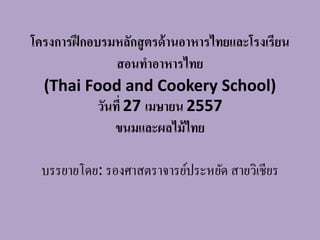 โครงการฝึกอบรมหลักสูตรด้านอาหารไทยและโรงเรียน
สอนทาอาหารไทย
(Thai Food and Cookery School)
วันที่ 27 เมษายน 2557
ขนมและผลไม้ไทย
บรรยายโดย: รองศาสตราจารย์ประหยัด สายวิเชียร
 