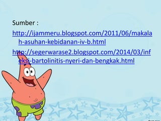 Sumber :
http://ijammeru.blogspot.com/2011/06/makala
h-asuhan-kebidanan-iv-b.html
http://segerwarase2.blogspot.com/2014/03/inf
eksi-bartolinitis-nyeri-dan-bengkak.html
 