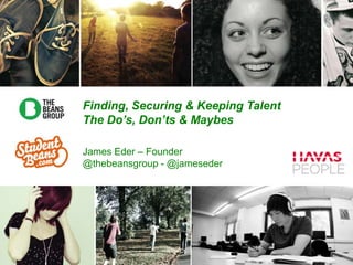 James Eder – Founder
@thebeansgroup - @jameseder
Finding, Securing & Keeping Talent
The Do’s, Don’ts & Maybes
 