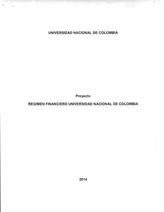 UNIVERSIDAD NACIONAL DE COLOMBIA
Proyecto
REGIMEN FINANCIERO UNIVERSIDAD NACIONAL DE COLOMBIA
2014
 