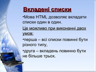 Вкладені спискиВкладені списки
•Мова HTML дозволяє вкладати
списки один в один.
Це можливо при виконанні двохЦе можливо при виконанні двох
умов:умов:
•перша – всі списки повинні бути
різного типу,
•друга – вкладень повинно бути
не більше трьох.
 