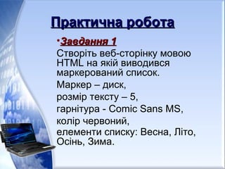 Практична роботаПрактична робота
•ЗавданняЗавдання 11
Створіть веб-сторінку мовою
HTML на якій виводився
маркерований список.
Маркер – диск,
розмір тексту – 5,
гарнітура - Comic Sans MS,
колір червоний,
елементи списку: Весна, Літо,
Осінь, Зима.
 