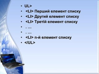 • UL>UL>
• <LI> Перший елемент списку<LI> Перший елемент списку
• <LI> Другий елемент списку<LI> Другий елемент списку
• <LI> Третій елемент списку<LI> Третій елемент списку
• . …. …
• . …. …
• <LI> n-й елемент списку<LI> n-й елемент списку
• </UL></UL>
 