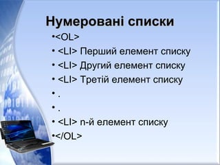 Нумеровані спискиНумеровані списки
•<OL>
• <LI> Перший елемент списку
• <LI> Другий елемент списку
• <LI> Третій елемент списку
• .
• .
• <LI> n-й елемент списку
•</OL>
 