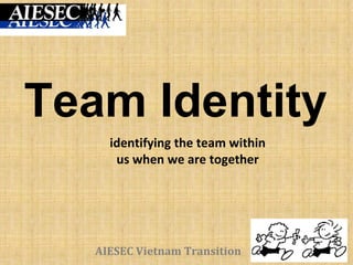 AIESEC Vietnam Transition
Team Identity
identifying the team within
us when we are together
 