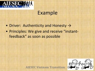 AIESEC Vietnam Transition
Example
• Driver: Authenticity and Honesty →
• Principles: We give and receive “instant-
feedback” as soon as possible
 