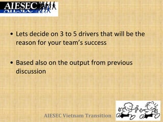 AIESEC Vietnam Transition
• Lets decide on 3 to 5 drivers that will be the
reason for your team’s success
• Based also on the output from previous
discussion
 