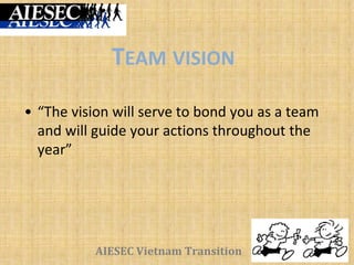 AIESEC Vietnam Transition
• “The vision will serve to bond you as a team
and will guide your actions throughout the
year”
TEAM VISION
 
