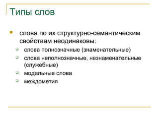 Типы слов
 слова по их структурно-семантическим
свойствам неодинаковы:
 слова полнозначные (знаменательные)
 слова неполнозначные, незнаменательные
(служебные)
 модальные слова
 междометия
 