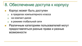8. Обеспечение доступа к корпусу
 Корпус может быть доступен
 в пределах компьютерного класса
 на компакт-диске
 в режиме глобальной сети
 Различным категориям пользователей могут
предоставляться разные права и разные
возможности
 