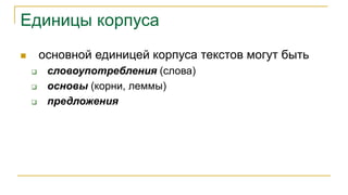 Единицы корпуса
 основной единицей корпуса текстов могут быть
 словоупотребления (слова)
 основы (корни, леммы)
 предложения
 