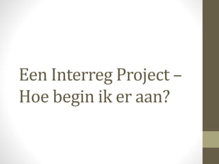 Een Interreg Project –
Hoe begin ik er aan?
 