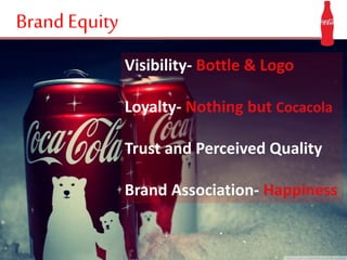 Brand Equity
Visibility- Bottle & Logo
Loyalty- Nothing but Cocacola
Trust and Perceived Quality
Brand Association- Happiness
 
