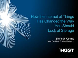 © 2014 HGST, INC.
Brendan Collins
Vice President, Product Marketing
How the Internet of Things
Has Changed the Way
You Should
Look at Storage
 