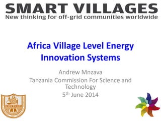 Africa Village Level Energy
Innovation Systems
Andrew Mnzava
Tanzania Commission For Science and
Technology
5th June 2014
 