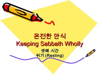 온전한 안식온전한 안식
Keeping Sabbath WhollyKeeping Sabbath Wholly
셋째 시간셋째 시간
쉬기쉬기 (Resting)(Resting)
 