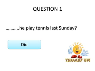 QUESTION 1
………..he play tennis last Sunday?
Did
 