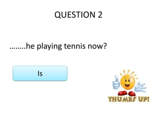QUESTION 2
……..he playing tennis now?
Is
 