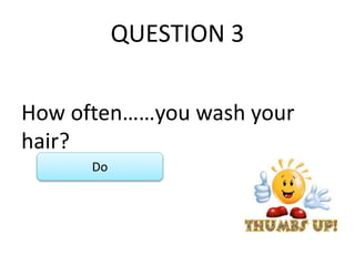 QUESTION 3
How often……you wash your
hair?
Do
 