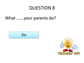 QUESTION 8
What …….your parents do?
Do
 