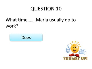 QUESTION 10
What time…….Maria usually do to
work?
Does
 