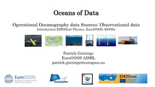 Oceans of Data
Operational Oceanography data Sources: Observational data
Introduction EMODnet Physics, EuroGOOS, ROOSs
Patrick Gorringe
EuroGOOS AISBL
patrick.gorringe@eurogoos.eu
 