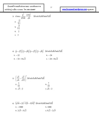 37บ้านเลขที่70 ซอยข้างอาเภอ ซอย1 ถ.ตากสินมหาราช
ต.ท่าประดู่ อ.เมือง จ.ระยอง โทร. 084-1284087 www.krusawed.wordpress.com ครูเสวตร
3) ค่ำของ  
2 1
3 2
4
188
144 6
 มีค่ำเท่ำกับข้อใดต่อไปนี้
ก.
3
2
ข.
2
3
ค. 2
ง. 3
4)        
2 2 3 3
1 2 2 8 1 2 2 8    มีค่ำเท่ำกับข้อใดต่อไปนี้
ก. 32 ข. 24
ค. 21632  ง. 21624 
5)
2
15
2
6
5








 มีค่ำเท่ำกับข้อใดต่อไปนี้
ก.
10
3
ข.
10
7
ค. 25  ง. 26 
6)  3
43
43125218  มีค่ำเท่ำกับข้อใดต่อไปนี้
ก. 1000 ข. 1000
ค. 2552  ง. 5225 
 