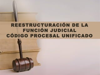 REESTRUCTURACIÓN DE LA
FUNCIÓN JUDICIAL
CÓDIGO PROCESAL UNIFICADO
 