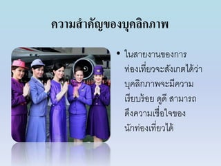 ความสาคัญของบุคลิกภาพ
• ในสำยงำนของกำร
ท่องเที่ยวจะสังเกตได้ว่ำ
บุคลิกภำพจะมีควำม
เรียบร้อย ดูดี สำมำรถ
ดึงควำมเชื่อใจของ
นักท่องเที่ยวได้
 