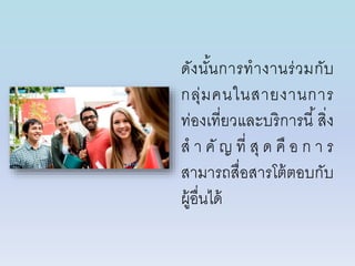 ดังนั้นกำรทำงำนร่วมกับ
กลุ่มคนในสำยงำนกำร
ท่องเที่ยวและบริกำรนี้สิ่ง
ส ำ คั ญ ที่ สุ ด คื อ ก ำ ร
สำมำรถสื่อสำรโต้ตอบกับ
ผู้อื่นได้
 