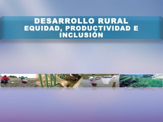 DESARROLLO RURAL
EQUIDAD, PRODUCTIVIDAD E
INCLUSIÓN
 