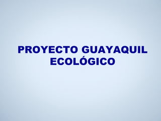 PROYECTO GUAYAQUIL
ECOLÓGICO
 