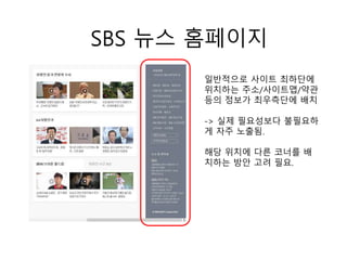 SBS 뉴스 홈페이지
일반적으로 사이트 최하단에
위치하는 주소/사이트맵/약관
등의 정보가 최우측단에 배치
-> 실제 필요성보다 불필요하
게 자주 노출됨.
해당 위치에 다른 코너를 배
치하는 방안 고려 필요.
 