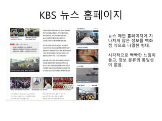 KBS 뉴스 홈페이지
뉴스 메인 홈페이지에 지
나치게 많은 정보를 백화
점 식으로 나열한 형태.
시각적으로 빡빡한 느낌이
들고, 정보 분류의 통일성
이 없음.
 