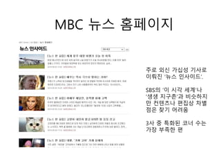 MBC 뉴스 홈페이지
주로 외신 가십성 기사로
이뤄진 ‘뉴스 인사이드’.
SBS의 ‘이 시각 세계’나
‘생생 지구촌’과 비슷하지
만 컨텐츠나 편집상 차별
점은 찾기 어려움
3사 중 특화된 코너 수는
가장 부족한 편
 