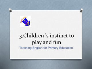 3.Children´s instinct to
play and fun
Teaching English for Primary Education
 