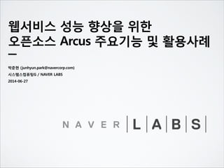 웹서비스 성능 향상을 위한
오픈소스 Arcus 주요기능 및 활용사례
박준현 (junhyun.park@navercorp.com)
시스템스컴퓨팅G / NAVER LABS
2014-06-27
 