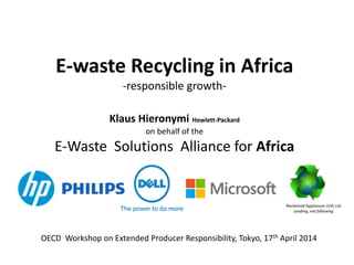E-waste Recycling in Africa
-responsible growth-
Klaus Hieronymi Hewlett-Packard
on behalf of the
E-Waste Solutions Alliance for Africa
OECD Workshop on Extended Producer Responsibility, Tokyo, 17th April 2014
Reclaimed Appliances (UK) Ltd
Leading, not following
 