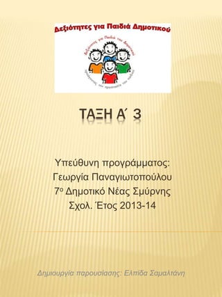 ΤΑΞΗ Α΄3
Υπεύθυνη προγράμματος:
Γεωργία Παναγιωτοπούλου
7ο Δημοτικό Νέας Σμύρνης
Σχολ. Έτος 2013-14
Δημιουργία παρουσίασης: Ελπίδα Σαμαλτάνη
 