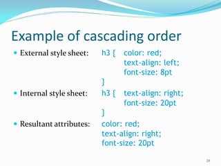 Example of cascading order
 External style sheet: h3 { color: red;
text-align: left;
font-size: 8pt
}
 Internal style sheet: h3 { text-align: right;
font-size: 20pt
}
 Resultant attributes: color: red;
text-align: right;
font-size: 20pt
20
 