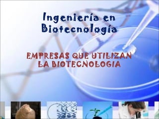 Ingeniería en
Biotecnología
EMPRESAS QUE UTILIZAN
LA BIOTECNOLOGIA
 